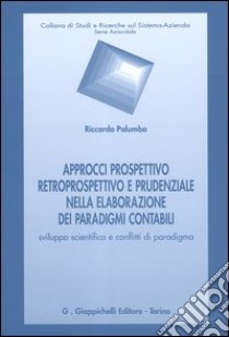 Approcci prospettivo retrospettivo e prudenziale nella elaborazione dei paradigmi contabili. Sviluppo scientifico e conflitti di paradigma libro di Palumbo Riccardo