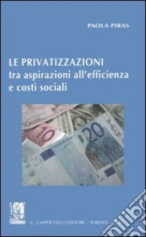 Le privatizzazioni tra aspirazioni all'efficienza e costi sociali libro di Piras Paola