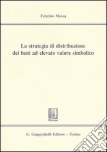 La strategia di distribuzione dei beni ad elevato valore simbolico libro di Mosca Fabrizio