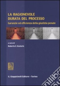 La ragionevole durata del processo. Garanzie ed efficienza della giustizia penale libro di Kostoris R. E. (cur.)