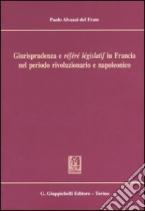 Giurisprudenza e «référé législatif» in Francia nel periodo rivoluzionario e napoleonico libro di Alvazzi Del Frate Paolo