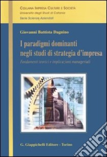 I paradigmi dominanti negli studi di strategia d'impresa. Fondamenti teorici e implicazioni manageriali libro di Dagnino G. Battista