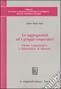 Le aggregazioni ed i gruppi cooperativi. Forme organizzative e informativa di bilancio libro di Mari Libero M.