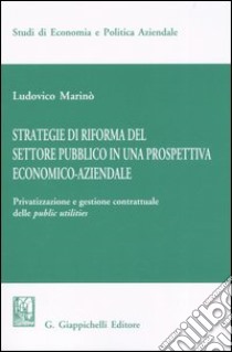 Strategie di riforma del settore pubblico in una prospettiva economico-aziendale. Privatizzazione e gestione contrattuale delle public utilities libro di Marinò Ludovico