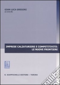 Imprese calzaturiere e competitività: le nuove frontiere libro di Gregori G. L. (cur.)