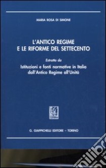 L'antico regime e le riforme del Settecento. Estratto da «Istituzioni e fonti normative in Italia dall'antico regime all'unità» libro di Di Simone Maria Rosa