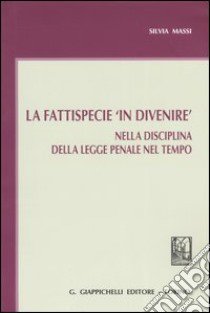 La fattispecie «in divenire». Nella disciplina della legge penale nel tempo libro di Massi Silvia