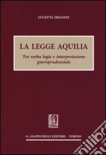 La legge aquilia. Tra verba legis e interpretazione giurisprudenziale libro di Desanti Lucetta