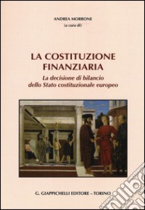 La Costituzione finanziaria. La decisione di bilancio dello Stato costituzionale europeo libro di Morrone A. (cur.)