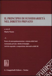 Il principio di sussidiarietà nel diritto privato. Vol. 1: Potere di autoregolamentazione e sistema delle fonti. Autonomia privata e diritto di famiglia. Attività negoziale e composizione alternativa delle fonti libro di Nuzzo M. (cur.)