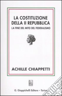 La costituzione della II Repubblica. La fine del mito del federalismo libro di Chiappetti Achille M.