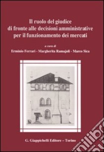 Il ruolo del giudice di fronte alle decisioni amministrative per il funzionamento dei mercati libro di Ferrari E. (cur.); Ramajoli M. (cur.); Sica M. (cur.)