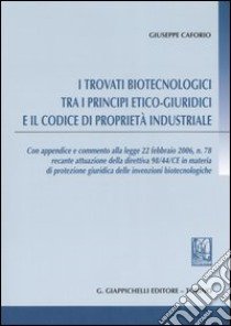 I trovati biotecnologici tra i principi etico-giuridici e il codice di proprietà industriale libro di Caforio Giuseppe