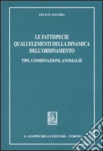 Le fattispecie quali elementi della dinamica dell'ordinamento. Tipi, combinazioni, anomalie libro di Ancora Felice