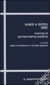 Analisi e diritto 2005. Ricerche di giurisprudenza analitica libro di Comanducci P. (cur.); Guastini R. (cur.)