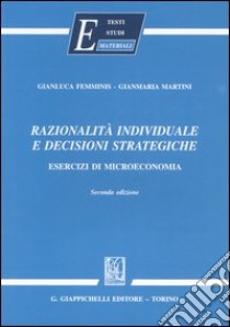 Razionalità individuale e decisioni strategiche. Esercizi di microeconomia libro di Femminis Gianluca; Martini Gianmaria