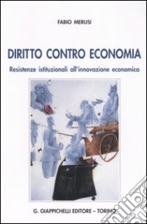 Diritto contro economia. Resistenze istituzionali all'innovazione economica libro di Merusi Fabio