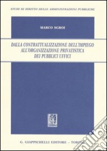 Dalla contrattualizzazione dell'impiego all'organizzazione privatistica dei pubblici uffici libro di Sgroi Marco