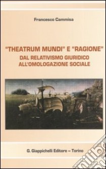 «Theatrum mundi» e «ragione». Dal relativismo giuridico all'omologazione sociale libro di Cammisa Francesco