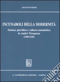 Incunaboli della modernità. Scienza giuridica e cultura umanistica in Andrè Tiraqueau (1488-1558) libro di Rossi Gianni