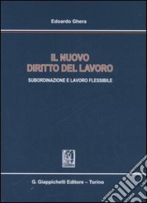 Il nuovo diritto del lavoro. Subordinazione e lavoro flessibile libro di Ghera Edoardo