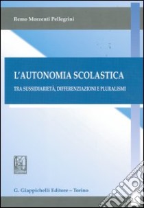 L'autonomia scolastica. Tra sussidiarietà, differenziazioni e pluralismi libro di Morzenti Pellegrini Remo