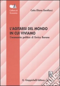 L'agitarsi del mondo in cui viviamo. L'economia politica di Enrico Barone libro di Gentilucci Catia E.