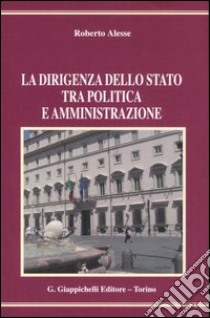 La dirigenza dello Stato tra politica e amministrazione libro di Alesse Roberto