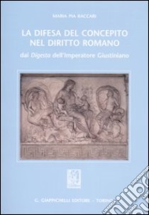 La difesa del concepito nel diritto romano. Dai Digesta dell'imperatore Giustiniano libro di Baccari M. Pia