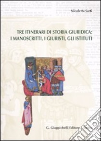 Tre itinerari di storia giuridica: i manoscritti, i giuristi, gli istituti libro di Sarti Nicoletta