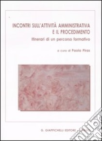 Incontri sull'attività amministrativa e il procedimento. Itinerari di un percorso formativo libro di Piras P. (cur.)