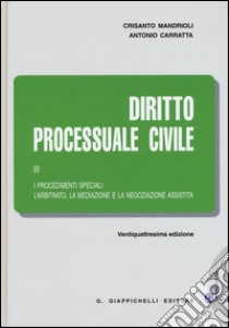 Diritto processuale civile. Vol. 3: I procedimenti speciali. L'arbitrato, la mediazione e la negoziazione assistita libro di Mandrioli Crisanto; Carratta Antonio