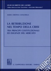 La retribuzione nel tempo della crisi tra principi costituzionali ed esigenze del mercato libro di Cataudella Maria Cristina