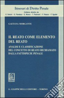 Il reato come elemento del reato. Analisi e classificazione del concetto di reato richiamato dalla fattispecie penale libro di Morgante Gaetana