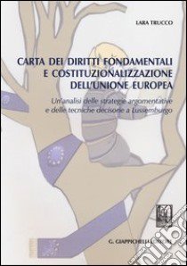 Carta dei diritti fondamentali e costituzionalizzazione dell'Unione Europea. Un'analisi delle strategie argomentative e delle tecniche decisorie a Lussemburgo libro di Trucco Lara