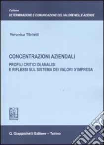 Concentrazioni aziendali. Profili critici di analisi e riflessi sul sistema dei valori d'impresa libro di Tibiletti Veronica