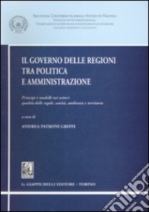 Il governo delle regioni tra politica e amministrazione. Principi e modelli nei settori qualità delle regole, sanità, ambiente e territorio libro di Patroni Griffi A. (cur.)