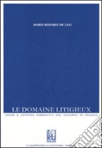 Le domaine litigieux. Legge e attività normativa del governo in Francia libro di De Leo M. Rosaria