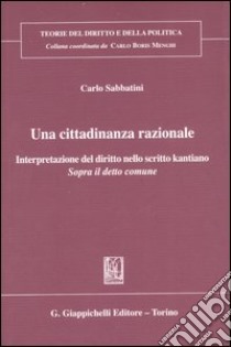 Una cittadinanza razionale. Interpretazione del diritto nello scritto kantiano «Sopra il detto comune» libro di Sabbatini Carlo