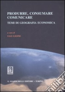 Produrre; consumare; comunicare. Temi di geografia economica libro di Leone U. (cur.)