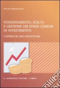 Funzionamento, scelta e gestione dei fondi comuni di investimento. L'approccio dell'investitore libro di Domenichelli Oscar