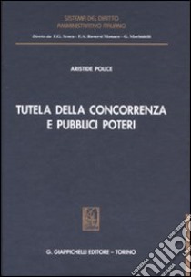 Tutela della concorrenza e pubblici poteri. Profili di diritto amministrativo nella disciplina antitrust libro di Police Aristide