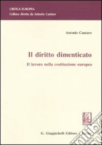 Il diritto dimenticato. Il lavoro nella costituzione europea libro di Cantaro Antonio