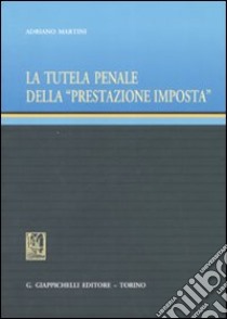 La tutela penale della «prestazione imposta» libro di Martini Adriano