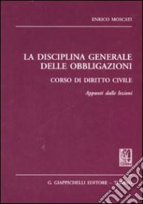 La disciplina generale delle obbligazioni. Corso di diritto civile. Appunti dalle lezioni libro di Moscati Enrico