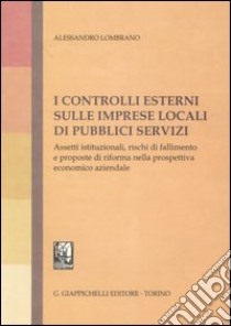 I controlli esterni sulle imprese locali di pubblici servizi. Assett istituzionali, rischi di fallimento e proposte di riforma nella prospettiva economico-aziendale libro di Lombrano Alessandro