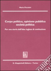 Corpo politico, opinione pubblica, società politica. Per una storia dell'idea inglese di costituzione libro di Piccinini Mario