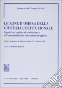 Le zone d'ombra della giustizia costituzionale. I giudizi sui conflitti di attribuzione e aull'ammissibilità del referendum abrogativo libro di Pinardi R. (cur.)