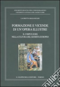 Formazione e vicende di un'opera illustre. Il corpus iuris nella cultura del giurista europeo libro di Maganzani Lauretta