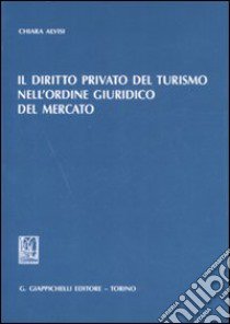 Il diritto privato del turismo nell'ordine giuridico del mercato libro di Alvisi Chiara